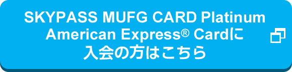 SKYPASS MUFG CARD Platinum American Express® Cardに入会の方はこちら 新しいタブやウィンドウで開く