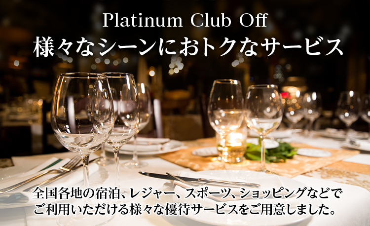 Platinum Club Off 様々なシーンにおトクなサービス 全国各地の宿泊、レジャー、スポーツ、ショッピングなどでご利用いただける様々な優待サービスをご用意しました。