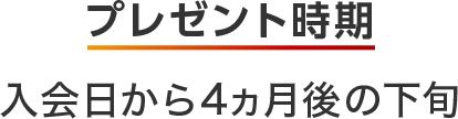 プレゼント時期 入会日から4ヵ月後の下旬