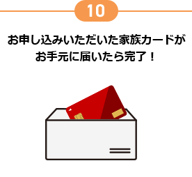 10 お申し込みいただいた家族カードがお手元に届いたら完了!