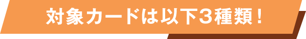 対象カードは以下3種類！