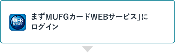 まずWeb会員サービス「MUFGカードWEBサービス」にログイン