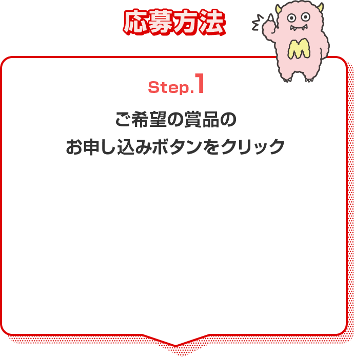 応募方法 Step.1 ご希望の賞品のお申し込みボタンをクリック