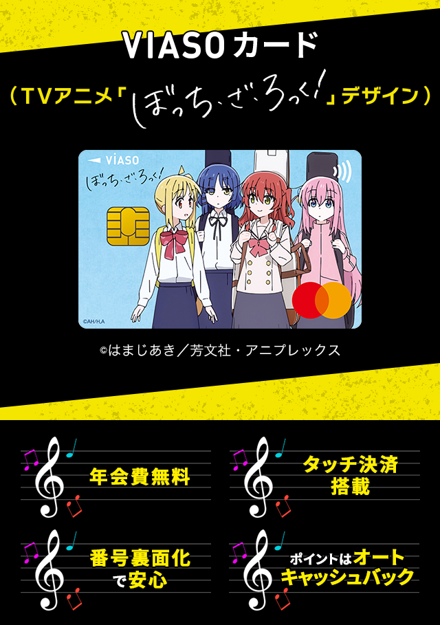 VIASOカード（TVアニメ「ぼっち・ざ・ろっく！」デザイン） VIASOカード（TVアニメ「ぼっち・ざ・ろっく！」デザイン） 券面 &copy;はまじあき／芳文社・アニプレックス 年会費無料 タッチ決済搭載 番号裏面化で安心 ポイントはオートキャッシュバック
