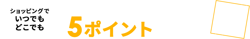 ショッピングでいつでもどこでも 1,000円ご利用で5ポイントたまる※ 0.5％還元