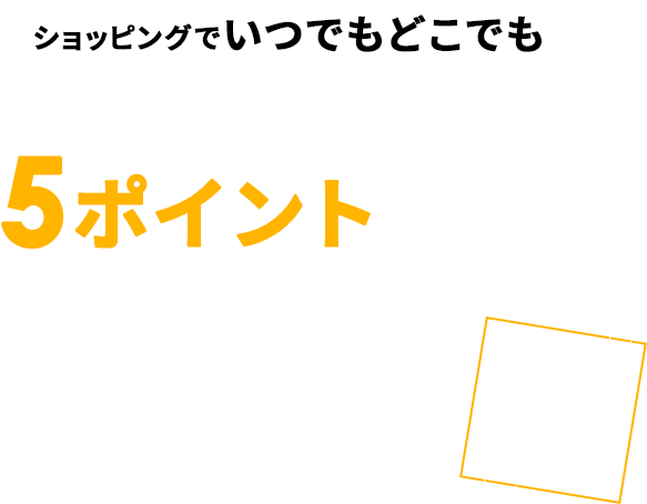 ショッピングでいつでもどこでも 1,000円ご利用で5ポイントたまる※ 0.5％還元