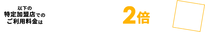 以下の特定加盟店でのご利用料金は通常ポイントの2倍 1％還元