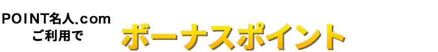 ＰＯＩＮＴ名人．ｃｏｍご利用で基本ポイントに加えてボーナスポイントがもらえる！