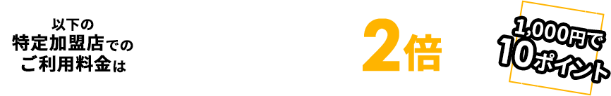 以下の特定加盟店でのご利用料金は通常ポイントの2倍 1,000円で10ポイント