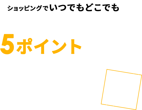 ショッピングでいつでもどこでも 1,000円ご利用で5ポイントたまる※ 0.5％還元