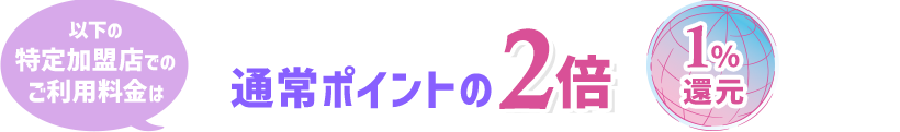 以下の特定加盟店でのご利用料金は通常ポイントの2倍 1％還元