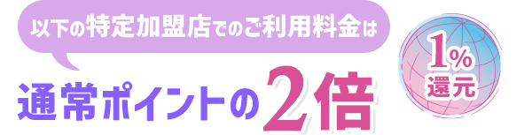 以下の特定加盟店でのご利用料金は通常ポイントの2倍 1％還元