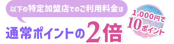 以下の特定加盟店でのご利用料金は通常ポイントの2倍 1,000円で10ポイント