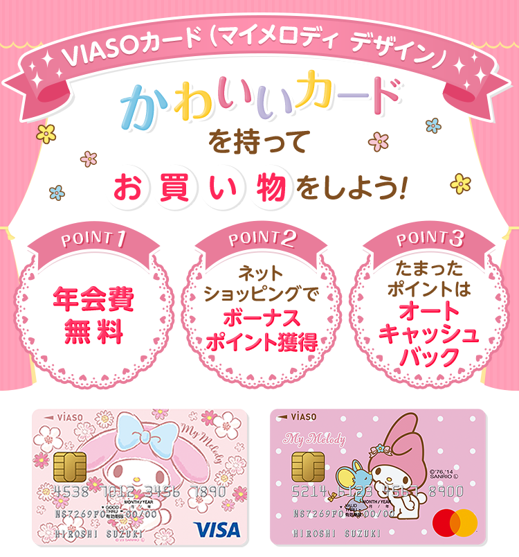 VIASOカード(マイメロディ デザイン) かわいいカードを持ってお買い物をしよう! POINT1 年会費無料 POINT2 ネットショッピングでボーナスポイント獲得 POINT3 たまったポイントはオートキャッシュバック VIASOカード(マイメロディ デザイン) 券面