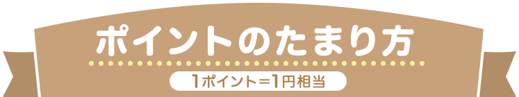 ポイントのたまり方 1ポイント＝1円相当