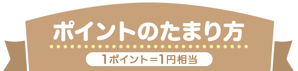 ポイントのたまり方 1ポイント＝1円相当