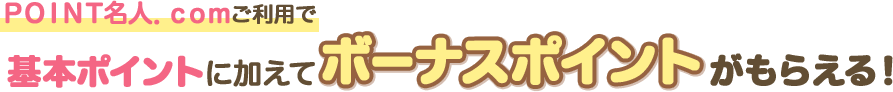 ＰＯＩＮＴ名人．ｃｏｍご利用で基本ポイントに加えてボーナスポイントがもらえる！