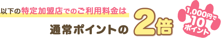 以下の特定加盟店でのご利用料金は通常ポイントの2倍 1,000円で10ポイント