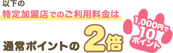 以下の特定加盟店でのご利用料金は通常ポイントの2倍 1,000円で10ポイント