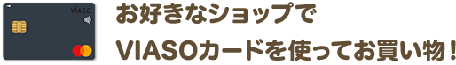 お好きなショップでVIASOカードを使ってお買い物！