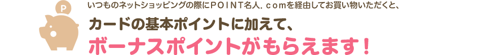 いつものネットショッピングの際にＰＯＩＮＴ名人．ｃｏｍを経由してお買い物いただくと、カードの基本ポイントに加えて、ボーナスポイントがもらえます！