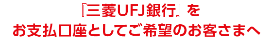 『三菱UFJ銀行』をお支払口座としてご希望のお客さまへ