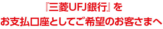 『三菱UFJ銀行』をお支払口座としてご希望のお客さまへ