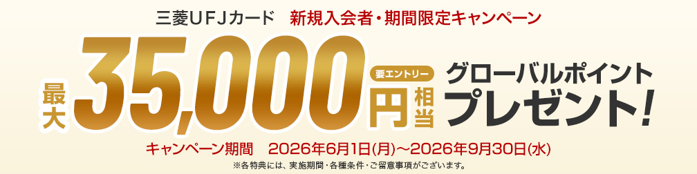 三菱ＵＦＪカード 新規入会者·期間限定キャンペーン 要エントリー 最大35,000円相当グローバルポイントプレゼント! キャンペーン期間 2026年6月1日(月)~2026年9月30日(水) ※各特典には、実施期間·各種条件·ご留意事項がございます。