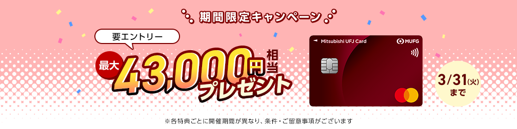 期間限定キャンペーン 要エントリー 最大43,000円相当プレゼント 三菱ＵＦＪカード 券面 3/31（火）まで ※各特典ごとに開催期間が異なり、条件・ご留意事項がございます