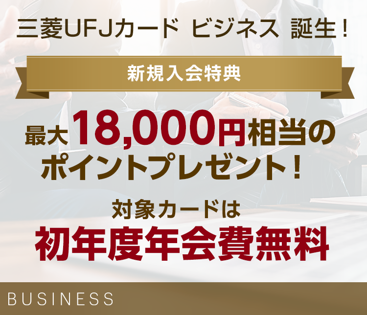 三菱UFJカード ビジネス 誕生！ 新規入会特典 最大18,000円相当のポイントプレゼント！ 対象カードは初年度年会費無料 BUSINESS