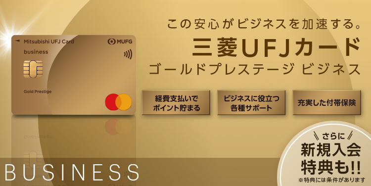 さあ、日本のメインカードへ。 BUSINESS 三菱UFJカード ビジネス 入会特典 最大24,000円相当のポイントプレゼント！ 対象カードは初年度年会費無料！ お申込みはこちら 三菱UFJカード ゴールドプレステージ ビジネス Mastercard 券面