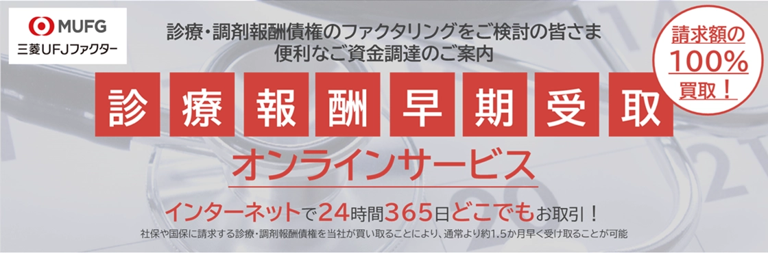 三菱UFJファクター 診療・調剤報酬債権のファクタリングをご検討の皆さま 便利なご資金調達のご案内 請求額の100％買取！ 診療報酬早期受取オンラインサービス インターネットで24時間365日どこでもお取引！ 社保や国保に請求する診療・調剤報酬債権を当社が買い取ることにより、通常より1.5か月早く受け取ることが可能