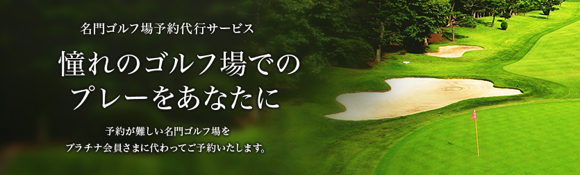 名門ゴルフ場予約代行サービス 憧れのゴルフ場でのプレーをあなたに 予約が難しい名門ゴルフ場をプラチナ会員さまに代わってご予約いたします。