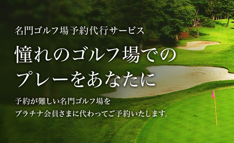 名門ゴルフ場予約代行サービス 憧れのゴルフ場でのプレーをあなたに 予約が難しい名門ゴルフ場をプラチナ会員さまに代わってご予約いたします。