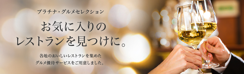 プラチナ・グルメセレクション お気に入りのレストランを見つけに。各地のおいしいレストランを集めたグルメ優待サービスをご用意しました。