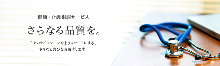健康・介護相談サービス さらなる品質を。日々のライフシーンをよりスマートにする、さらなる喜びをお届けします。