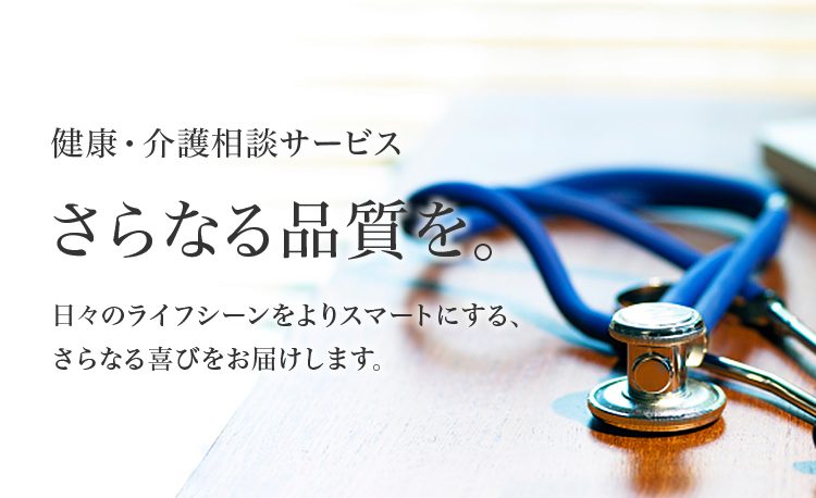健康・介護相談サービス さらなる品質を。日々のライフシーンをよりスマートにする、さらなる喜びをお届けします。