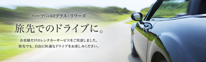 ハーツGoldプラス・リワーズ 旅先でのドライブに。会員様だけのレンタカーサービスをご用意しました。旅先でも、自由に快適なドライブをお楽しみください。