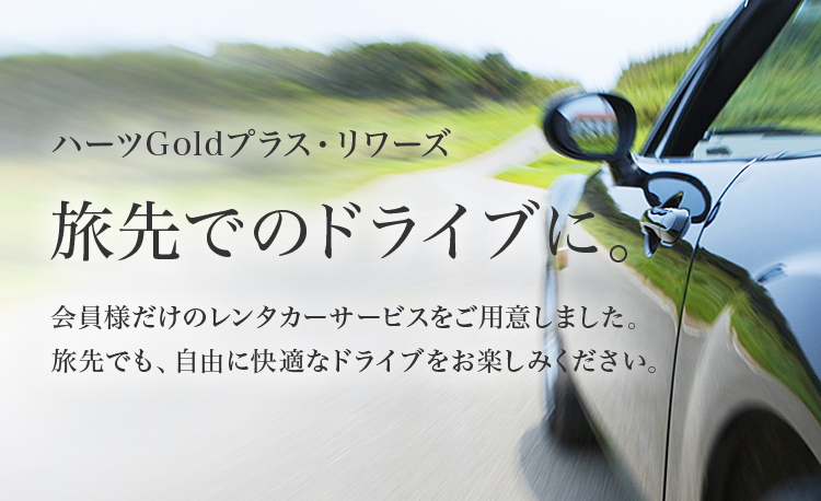 ハーツGoldプラス・リワーズ 旅先でのドライブに。会員様だけのレンタカーサービスをご用意しました。旅先でも、自由に快適なドライブをお楽しみください。