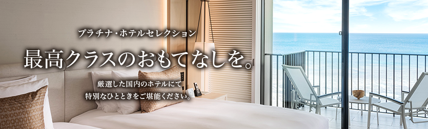 プラチナ・ホテルセレクション 最高クラスのおもてなしを。 厳選した国内のホテルにて特別なひとときをご堪能ください。