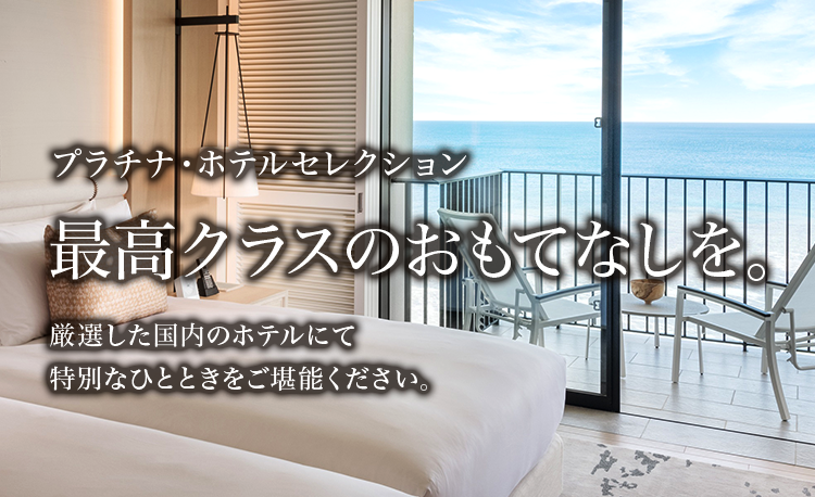 プラチナ・ホテルセレクション 最高クラスのおもてなしを。 厳選した国内のホテルにて特別なひとときをご堪能ください。
