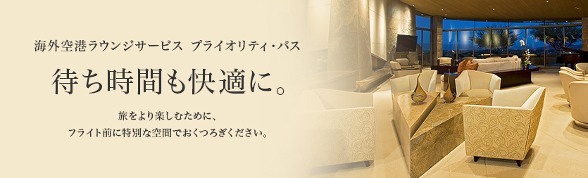 海外空港ラウンジサービス プライオリティ・パス 待ち時間も快適に。旅をより楽しむために、フライト前に特別な空間でおくつろぎください。