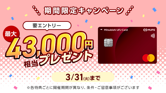 期間限定キャンペーン 要エントリー 最大43,000円相当プレゼント 三菱ＵＦＪカード 券面 3/31（火）まで ※各特典ごとに開催期間が異なり、条件・ご留意事項がございます