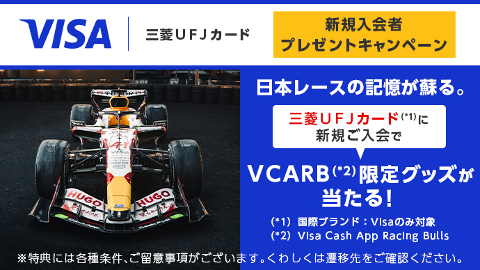 VISA 三菱ＵＦＪカード 新規入会者プレゼントキャンペーン 日本レースの記憶が蘇る。三菱ＵＦＪカード(*1)に新規ご入会でVCARB(*2)限定グッズが当たる！(*1)国際ブランド:Vlsaのみ対象 (*2) VIsa Cash App Racing Bulls ※特典には各種条件、ご留意事項がございます。くわしくは遷移先をご確認ください。