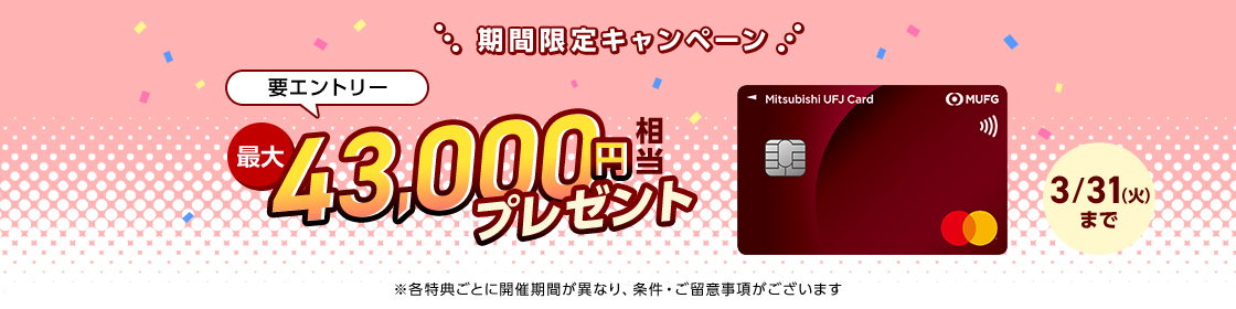 期間限定キャンペーン 要エントリー 最大43,000円相当プレゼント 3/31（火）まで ※各特典ごとに開催期間が異なり、条件・ご留意事項がございます 三菱ＵＦＪカード 券面