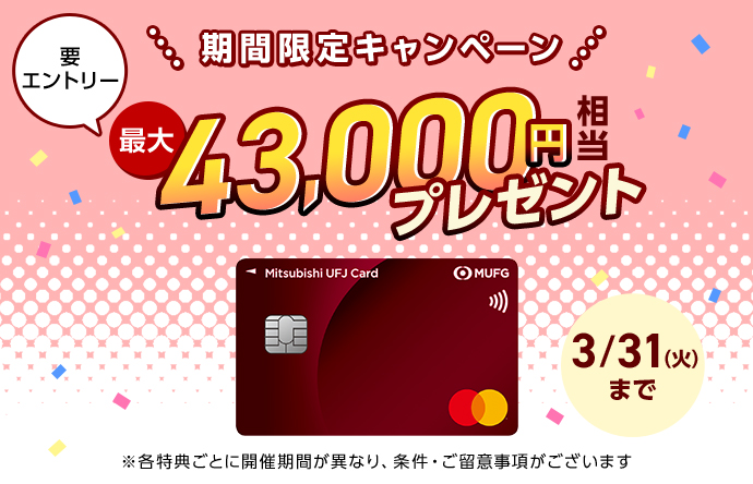 期間限定キャンペーン 要エントリー 最大43,000円相当プレゼント 3/31（火）まで ※各特典ごとに開催期間が異なり、条件・ご留意事項がございます 三菱ＵＦＪカード 券面