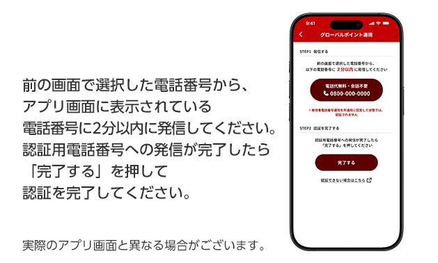 前の画面で選択した電話番号から、アプリ画面に表示されている電話番号に2分以内に発信してください。認証用電話番号への発信が完了したら「完了する」を押して認証を完了してください。 実際のアプリ画面と異なる場合がございます。