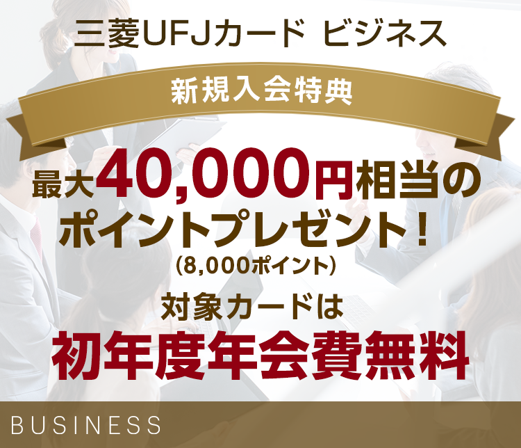 三菱UFJカード ビジネス 新規入会特典 最大40,000円相当のポイントプレゼント!(8,000ポイント) 対象カードは初年度年会費無料 BUSINESS