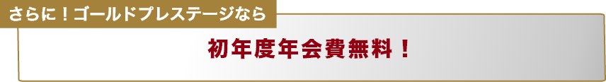 さらに!ゴールドプレステージなら初年度年会費無料!