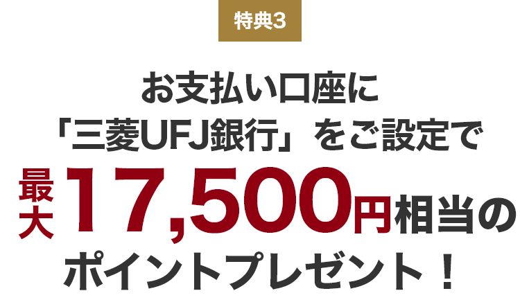 特典3 お支払い口座に「三菱UFJ銀行」をご設定で最大17,500円相当のポイントプレゼント!